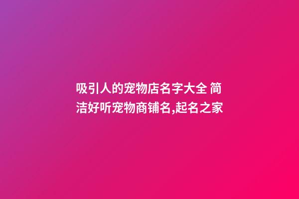 吸引人的宠物店名字大全 简洁好听宠物商铺名,起名之家-第1张-店铺起名-玄机派